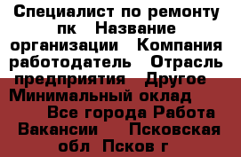 Специалист по ремонту пк › Название организации ­ Компания-работодатель › Отрасль предприятия ­ Другое › Минимальный оклад ­ 20 000 - Все города Работа » Вакансии   . Псковская обл.,Псков г.